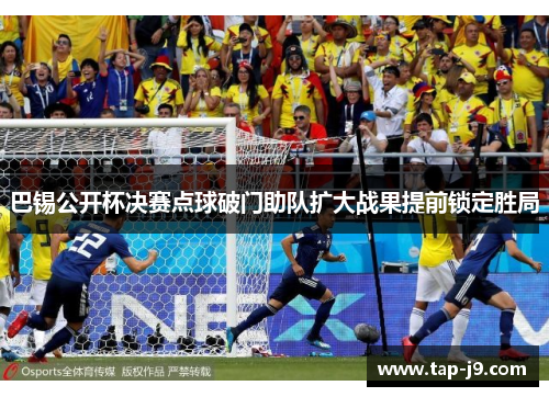 巴锡公开杯决赛点球破门助队扩大战果提前锁定胜局