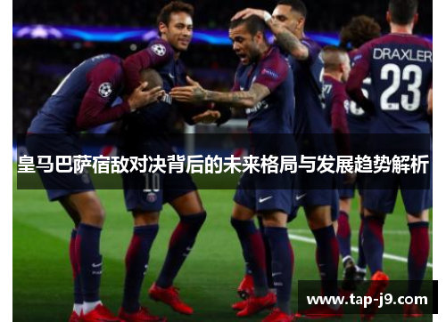 皇马巴萨宿敌对决背后的未来格局与发展趋势解析
