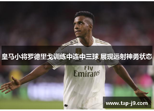 皇马小将罗德里戈训练中连中三球 展现远射神勇状态