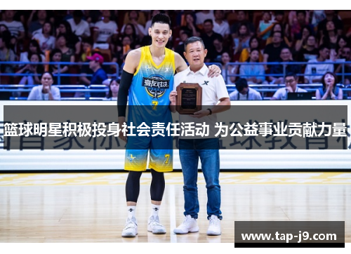 篮球明星积极投身社会责任活动 为公益事业贡献力量 篮球明星积极投身社会责任活动 为公益事业贡献力量