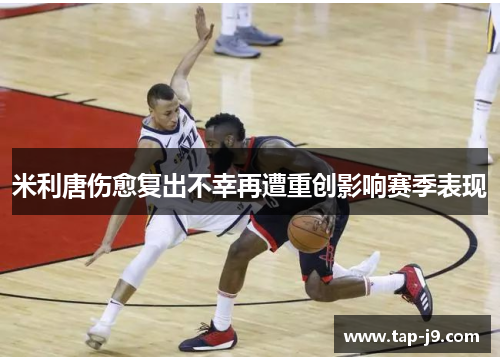 米利唐伤愈复出不幸再遭重创影响赛季表现