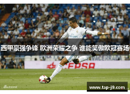 西甲豪强争锋 欧洲荣耀之争 谁能笑傲欧冠赛场