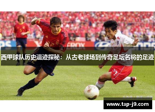 西甲球队历史遗迹探秘：从古老球场到传奇足坛名将的足迹
