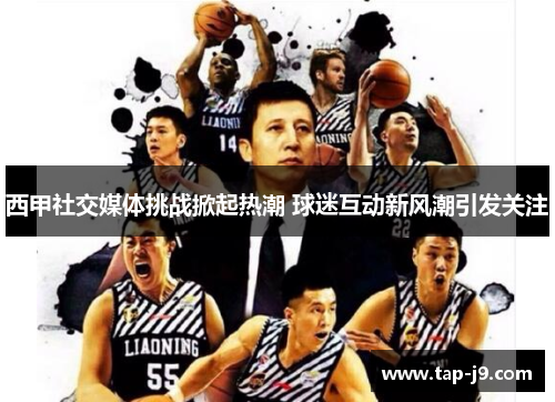 西甲社交媒体挑战掀起热潮 球迷互动新风潮引发关注