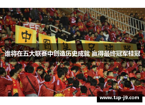谁将在五大联赛中创造历史成就 赢得最终冠军桂冠