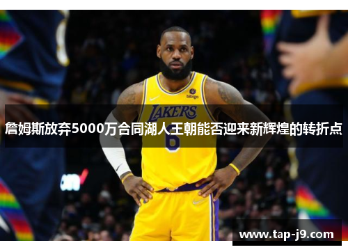 詹姆斯放弃5000万合同湖人王朝能否迎来新辉煌的转折点