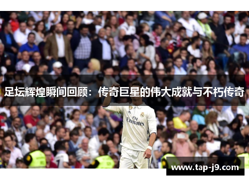 足坛辉煌瞬间回顾：传奇巨星的伟大成就与不朽传奇