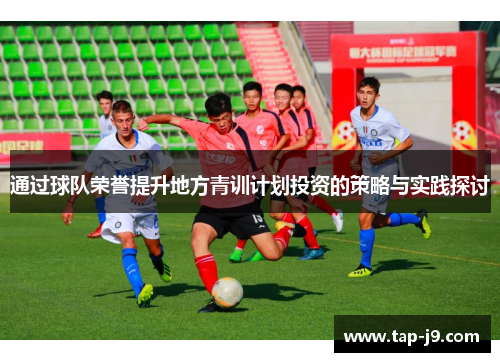 通过球队荣誉提升地方青训计划投资的策略与实践探讨