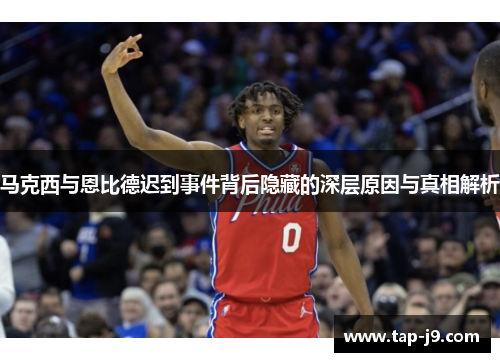 马克西与恩比德迟到事件背后隐藏的深层原因与真相解析