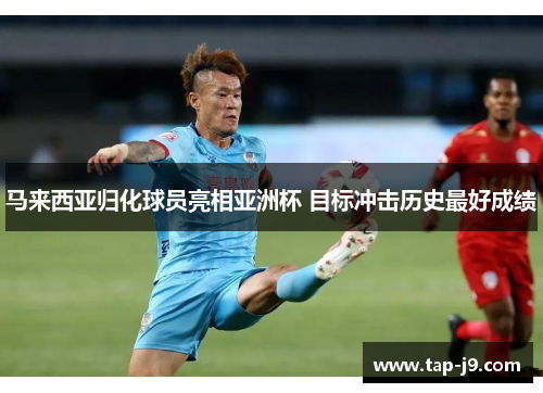 马来西亚归化球员亮相亚洲杯 目标冲击历史最好成绩 马来西亚归化球员亮相亚洲杯 目标冲击历史最好成绩
