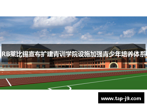 RB莱比锡宣布扩建青训学院设施加强青少年培养体系