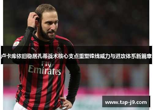 卢卡库依旧稳居孔蒂战术核心支点重塑锋线威力与进攻体系新篇章